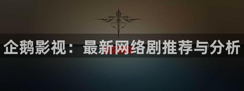 南瓜电影tv版：企鹅影视：最新网络剧推荐与分析